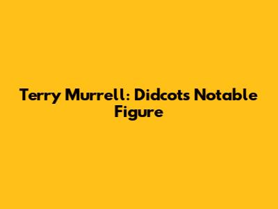 Terry Murrell: Didcot's Notable Figure
