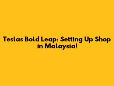 Tesla's Bold Leap: Setting Up Shop in Malaysia!
