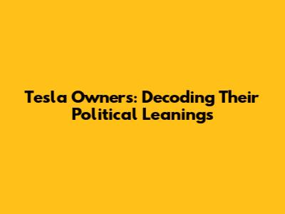 Tesla Owners: Decoding Their Political Leanings