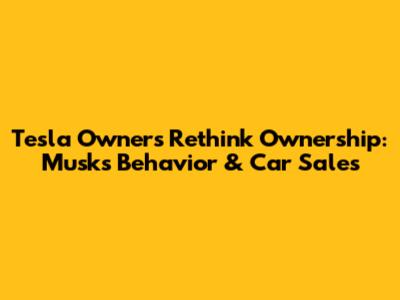 Tesla Owners Rethink Ownership: Musk's Behavior & Car Sales