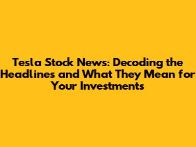 Tesla Stock News: Decoding the Headlines and What They Mean for Your Investments