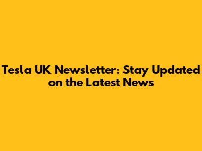 Tesla UK Newsletter: Stay Updated on the Latest News