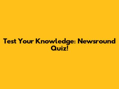 Test Your Knowledge: Newsround Quiz!