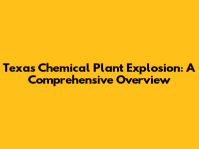 Texas Chemical Plant Explosion: A Comprehensive Overview