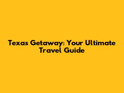 Texas Getaway: Your Ultimate Travel Guide