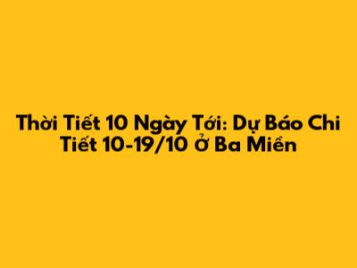 Thời Tiết 10 Ngày Tới: Dự Báo Chi Tiết 10-19/10 Ở Ba Miền