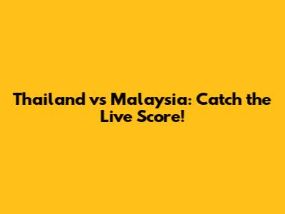 Thailand vs Malaysia: Catch the Live Score!