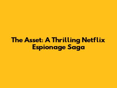 The Asset: A Thrilling Netflix Espionage Saga