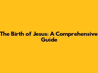 The Birth of Jesus: A Comprehensive Guide