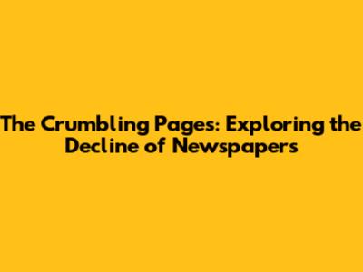 The Crumbling Pages: Exploring the Decline of Newspapers