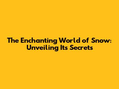 The Enchanting World of Snow: Unveiling Its Secrets