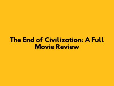 The End of Civilization: A Full Movie Review
