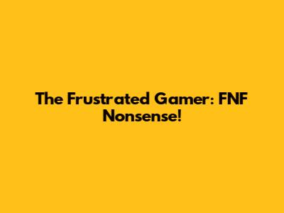 The Frustrated Gamer: FNF Nonsense!