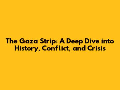 The Gaza Strip: A Deep Dive into History, Conflict, and Crisis