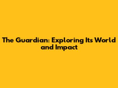 The Guardian: Exploring Its World and Impact