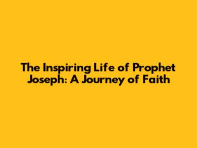 The Inspiring Life of Prophet Joseph: A Journey of Faith