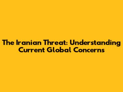 The Iranian Threat: Understanding Current Global Concerns