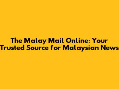The Malay Mail Online: Your Trusted Source for Malaysian News