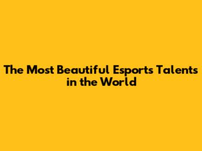 The Most Beautiful Esports Talents in the World