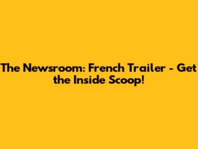 The Newsroom: French Trailer - Get the Inside Scoop!