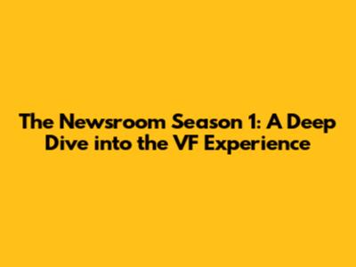 The Newsroom Season 1: A Deep Dive into the VF Experience