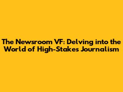 The Newsroom VF: Delving into the World of High-Stakes Journalism
