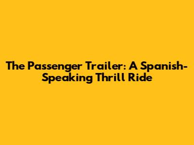 The Passenger Trailer: A Spanish-Speaking Thrill Ride
