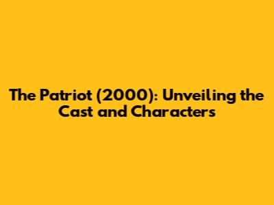 The Patriot (2000): Unveiling the Cast and Characters