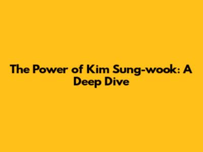 The Power of Kim Sung-wook: A Deep Dive