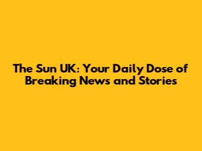 The Sun UK: Your Daily Dose of Breaking News and Stories
