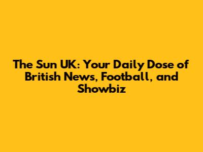 The Sun UK: Your Daily Dose of British News, Football, and Showbiz