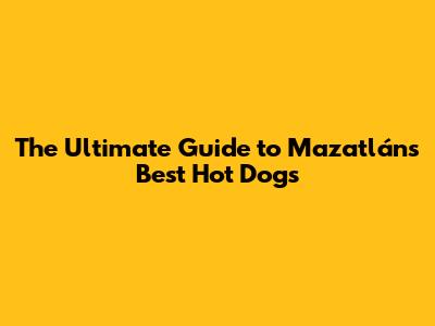 The Ultimate Guide to Mazatlán's Best Hot Dogs