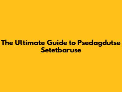 The Ultimate Guide to Psedagdutse Setetbaruse