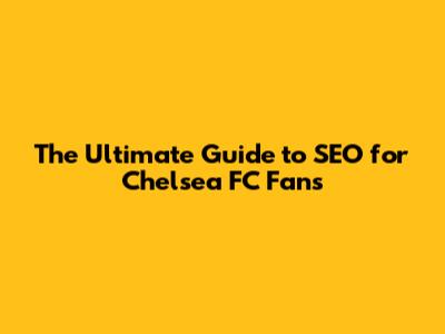 The Ultimate Guide to SEO for Chelsea FC Fans