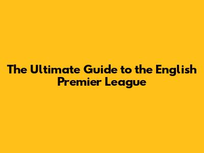 The Ultimate Guide to the English Premier League