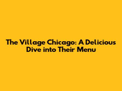 The Village Chicago: A Delicious Dive into Their Menu