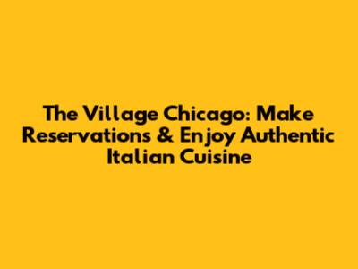 The Village Chicago: Make Reservations & Enjoy Authentic Italian Cuisine