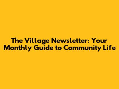 The Village Newsletter: Your Monthly Guide to Community Life