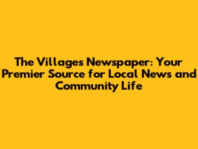 The Villages Newspaper: Your Premier Source for Local News and Community Life
