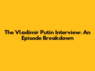 The Vladimir Putin Interview: An Episode Breakdown