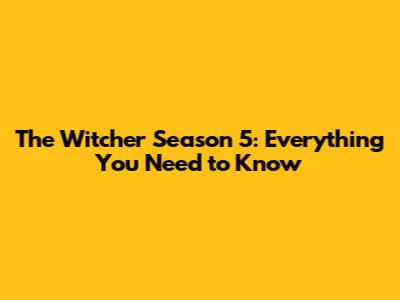 The Witcher Season 5: Everything You Need to Know