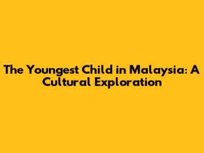 The Youngest Child in Malaysia: A Cultural Exploration