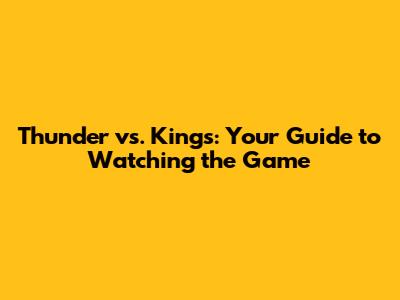 Thunder vs. Kings: Your Guide to Watching the Game