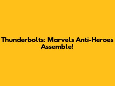 Thunderbolts: Marvel's Anti-Heroes Assemble!
