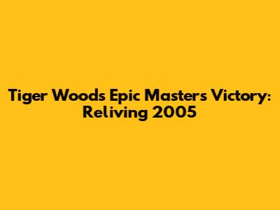 Tiger Woods' Epic Masters Victory: Reliving 2005