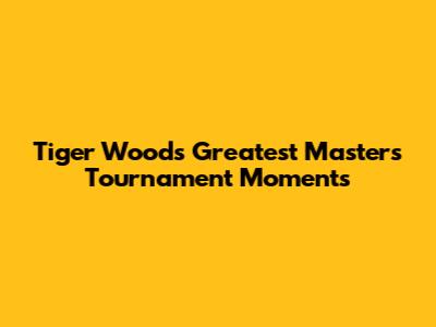 Tiger Woods' Greatest Masters Tournament Moments