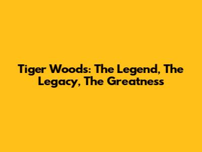 Tiger Woods: The Legend, The Legacy, The Greatness