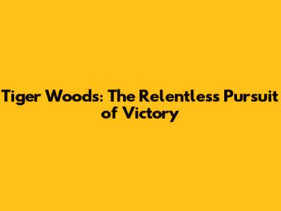 Tiger Woods: The Relentless Pursuit of Victory