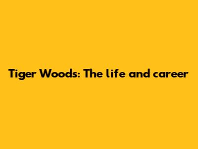 Tiger Woods: The life and career