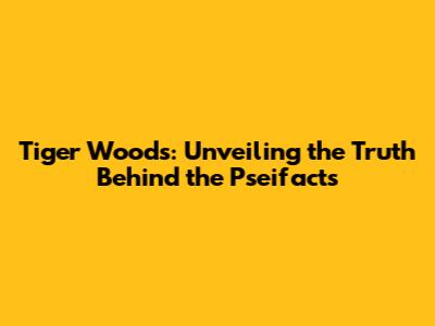 Tiger Woods: Unveiling the Truth Behind the Pseifacts
